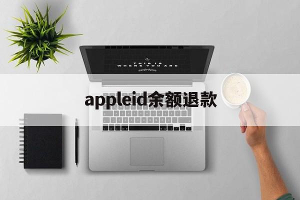 appleid余额退款(苹果id退款的钱退回哪里)