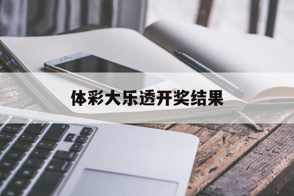 体彩大乐透开奖结果(体彩大乐透开奖结果排列三排列五)