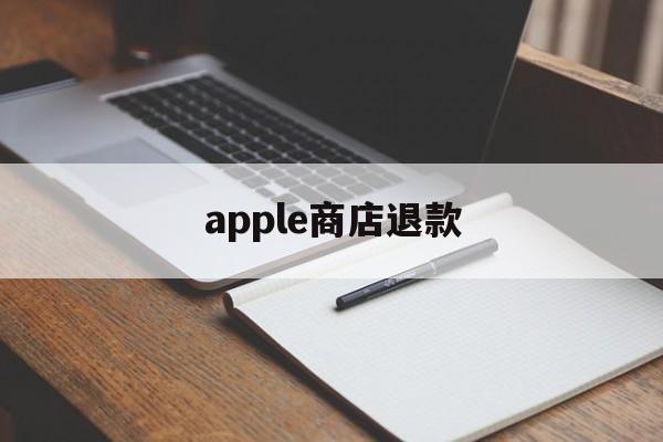 apple商店退款(Apple商店退款多久可以退回)