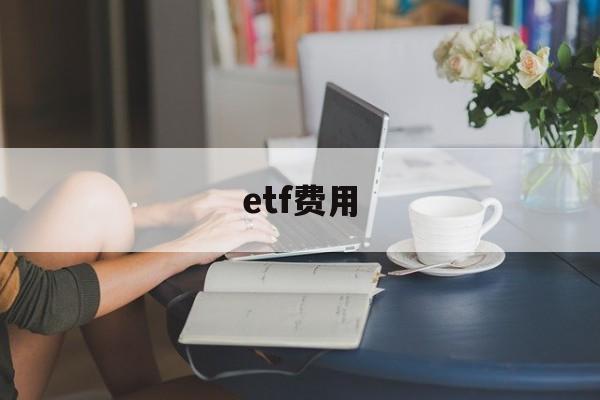 etf费用(ETF费用怎么算)