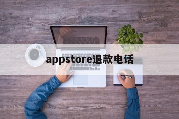 appstore退款电话(apple store退款申请电话)