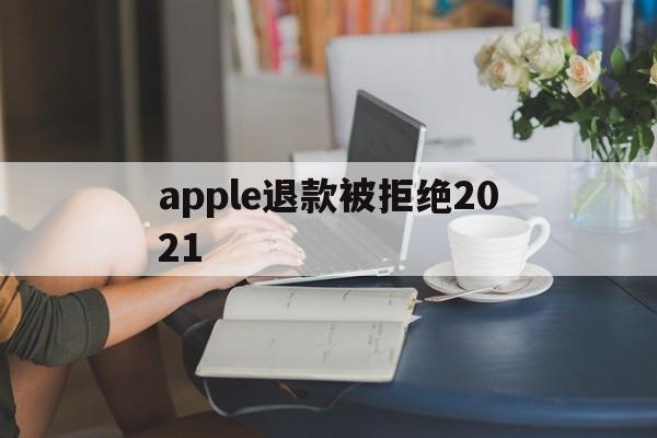 apple退款被拒绝2021(applestore申请退款被拒绝)