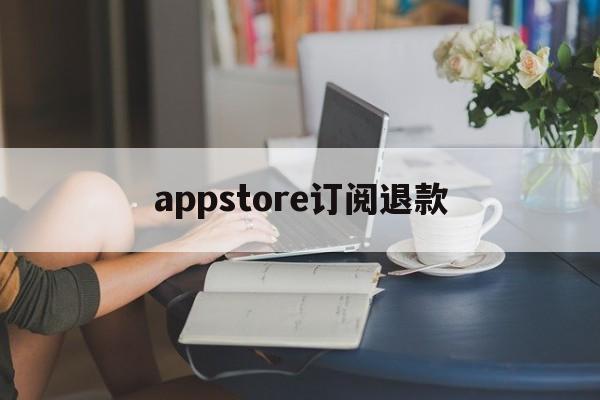 appstore订阅退款(appstore 订阅退款)